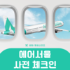 [사전 체크인] 에어서울, 온라인 사전 체크인 & 좌석 지정 방법(+발급제한사항)